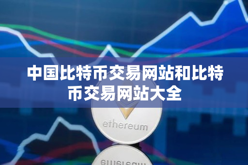 中国比特币交易网站和比特币交易网站大全 中国比特币交易网站和比特币交易网站大全