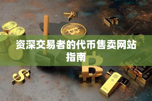 资深交易者的代币售卖网站指南
