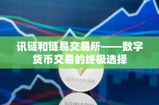 讯链和链易交易所——数字货币交易的终极选择 讯链和链易交易所——数字货币交易的终极选择