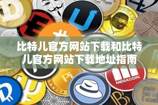 比特儿官方网站下载和比特儿官方网站下载地址指南 比特儿官方网站下载和比特儿官方网站下载地址指南