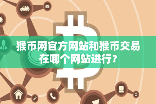猴币网官方网站和猴币交易在哪个网站进行? 猴币网官方网站和猴币交易在哪个网站进行?