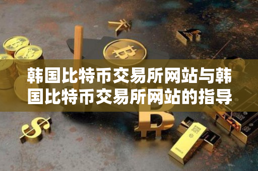 韩国比特币交易所网站与韩国比特币交易所网站的指导说明 韩国比特币交易所网站与韩国比特币交易所网站的指导说明