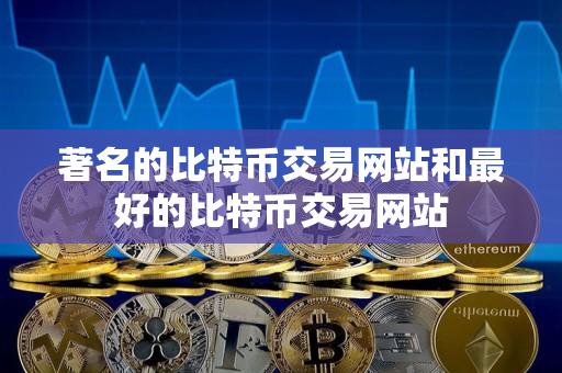 著名的比特币交易网站和最好的比特币交易网站 著名的比特币交易网站和最好的比特币交易网站