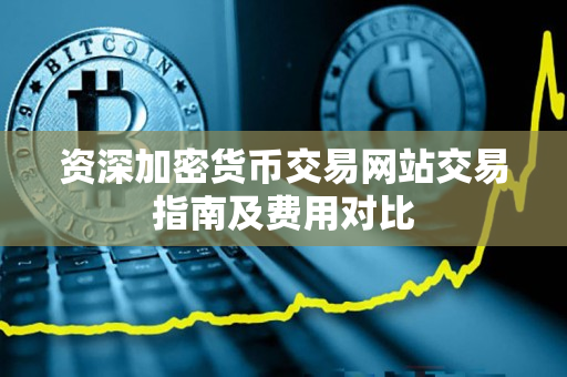 资深加密货币交易网站交易指南及费用对比