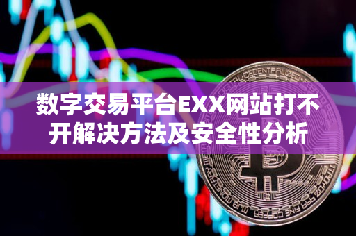 数字交易平台EXX网站打不开解决方法及安全性分析