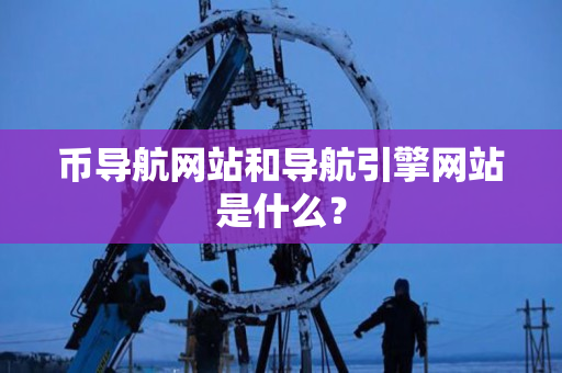 币导航网站和导航引擎网站是什么？