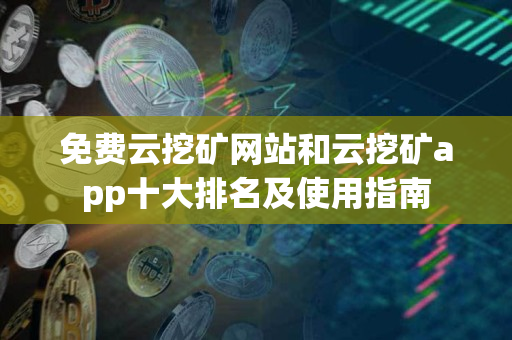 免费云挖矿网站和云挖矿app十大排名及使用指南 免费云挖矿网站和云挖矿app十大排名及使用指南