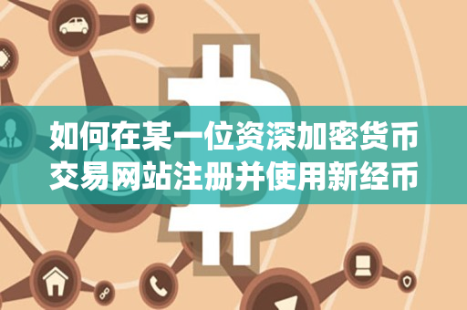 如何在某一位资深加密货币交易网站注册并使用新经币App 如何在某一位资深加密货币交易网站注册并使用新经币App