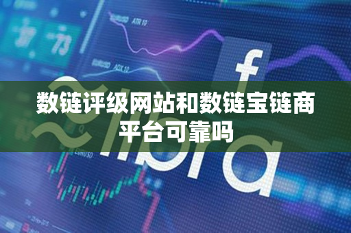 数链评级网站和数链宝链商平台可靠吗 数链评级网站和数链宝链商平台可靠吗