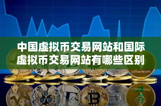 中国虚拟币交易网站和国际虚拟币交易网站有哪些区别? 中国虚拟币交易网站和国际虚拟币交易网站有哪些区别?