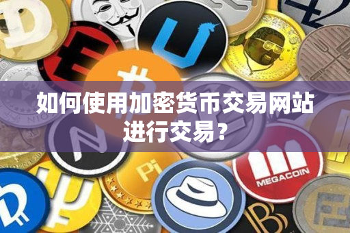 如何使用加密货币交易网站进行交易？