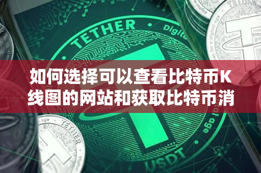 如何选择可以查看比特币K线图的网站和获取比特币消息的网站