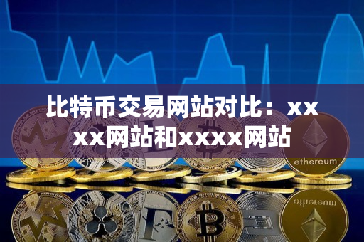 比特币交易网站对比：xxxx网站和xxxx网站
