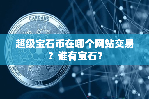 超级宝石币在哪个网站交易？谁有宝石？