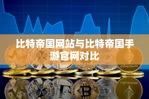 比特帝国网站与比特帝国手游官网对比 比特帝国网站与比特帝国手游官网对比
