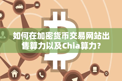 如何在加密货币交易网站出售算力以及Chia算力？