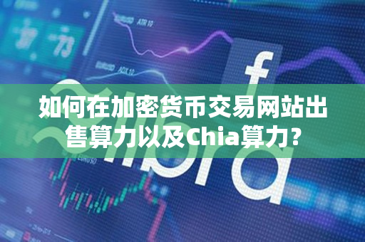 如何在加密货币交易网站出售算力以及Chia算力? 如何在加密货币交易网站出售算力以及Chia算力?