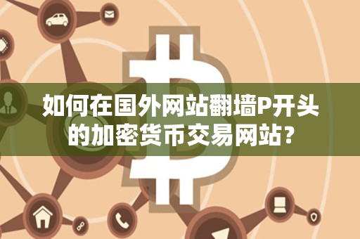如何在国外网站翻墙P开头的加密货币交易网站? 如何在国外网站翻墙P开头的加密货币交易网站?