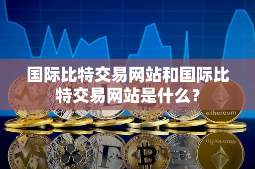 国际比特交易网站和国际比特交易网站是什么? 国际比特交易网站和国际比特交易网站是什么?