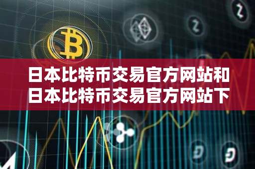 日本比特币交易官方网站和日本比特币交易官方网站下载指南