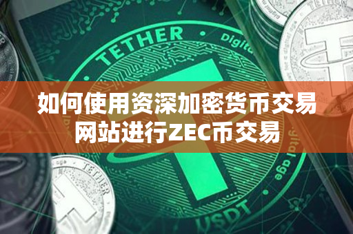 如何使用资深加密货币交易网站进行ZEC币交易 如何使用资深加密货币交易网站进行ZEC币交易