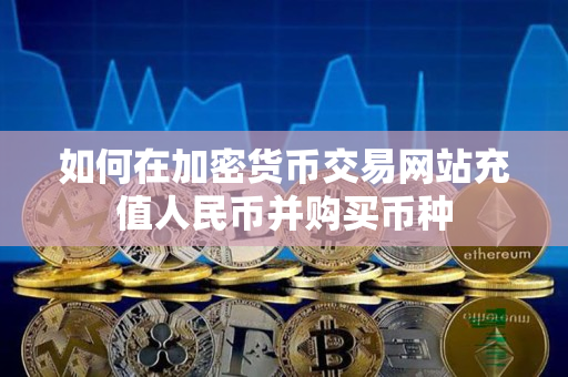 如何在加密货币交易网站充值人民币并购买币种 如何在加密货币交易网站充值人民币并购买币种