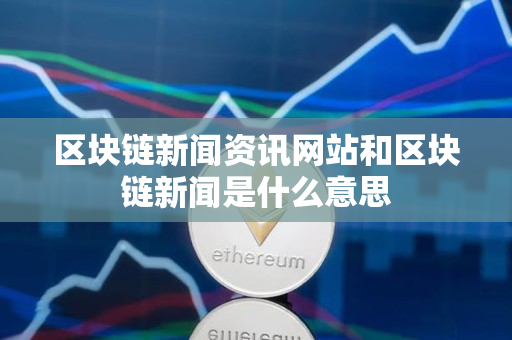 区块链新闻资讯网站和区块链新闻是什么意思 区块链新闻资讯网站和区块链新闻是什么意思