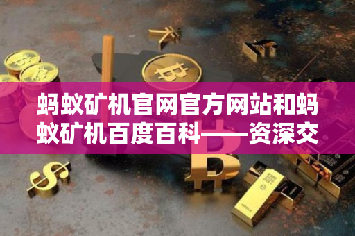 蚂蚁矿机官网官方网站和蚂蚁矿机百度百科——资深交易者的指导说明 蚂蚁矿机官网官方网站和蚂蚁矿机百度百科——资深交易者的指导说明