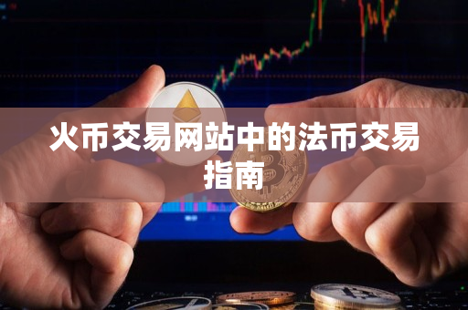 火币交易网站中的法币交易指南 火币交易网站中的法币交易指南