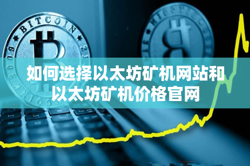 如何选择以太坊矿机网站和以太坊矿机价格官网 如何选择以太坊矿机网站和以太坊矿机价格官网