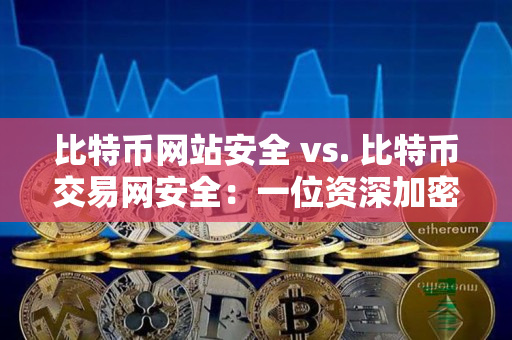 比特币网站安全 vs. 比特币交易网安全：一位资深加密货币交易者的对比