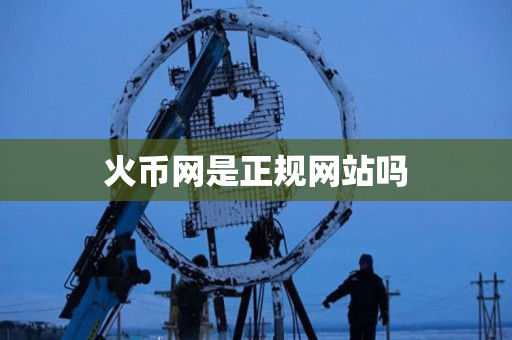 火币网是正规网站吗 火币网是正规网站吗