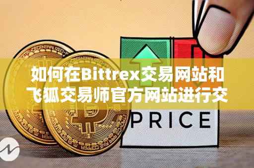 如何在Bittrex交易网站和飞狐交易师官方网站进行交易 如何在Bittrex交易网站和飞狐交易师官方网站进行交易