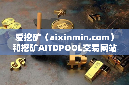 爱挖矿(aixinmin.com)和挖矿AITDPOOL交易网站使用指南 爱挖矿(aixinmin.com)和挖矿AITDPOOL交易网站使用指南
