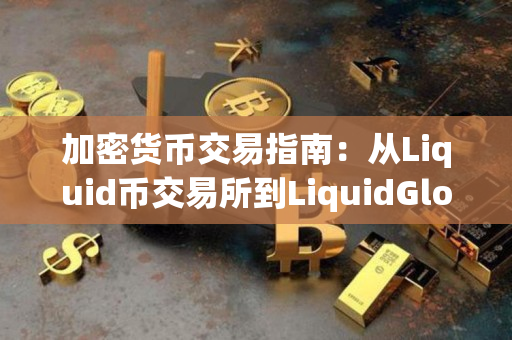 加密货币交易指南:从Liquid币交易所到LiquidGlobal交易所 加密货币交易指南:从Liquid币交易所到LiquidGlobal交易所