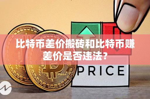 比特币差价搬砖和比特币赚差价是否违法? 比特币差价搬砖和比特币赚差价是否违法?