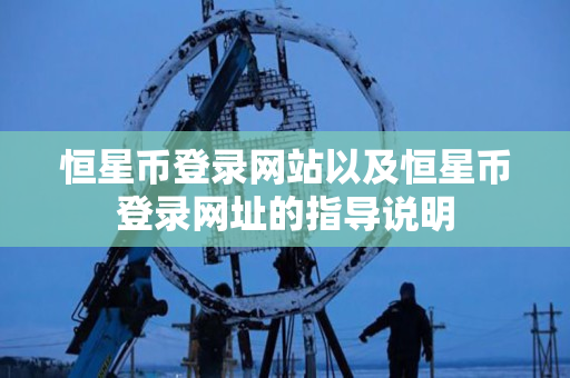 恒星币登录网站以及恒星币登录网址的指导说明