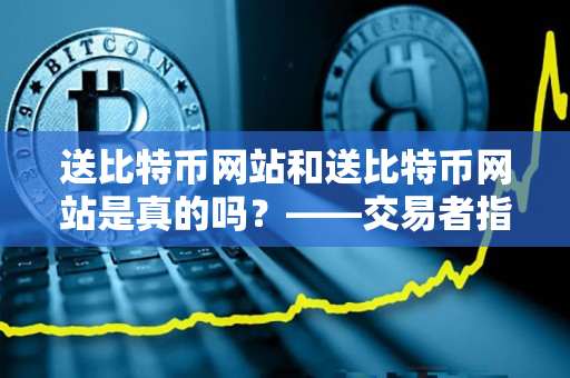 送比特币网站和送比特币网站是真的吗？——交易者指南