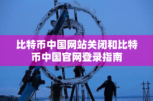 比特币中国网站关闭和比特币中国官网登录指南
