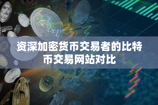 资深加密货币交易者的比特币交易网站对比 资深加密货币交易者的比特币交易网站对比