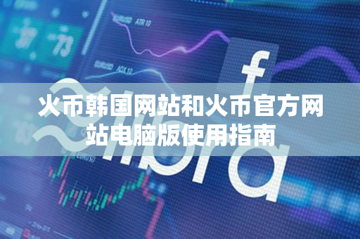 火币韩国网站和火币官方网站电脑版使用指南 火币韩国网站和火币官方网站电脑版使用指南