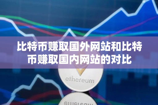 比特币赚取国外网站和比特币赚取国内网站的对比 比特币赚取国外网站和比特币赚取国内网站的对比