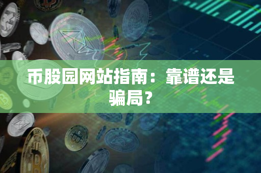 币股园网站指南：靠谱还是骗局？