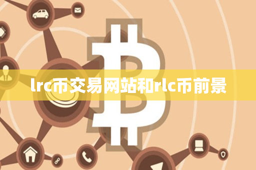 lrc币交易网站和rlc币前景 lrc币交易网站和rlc币前景