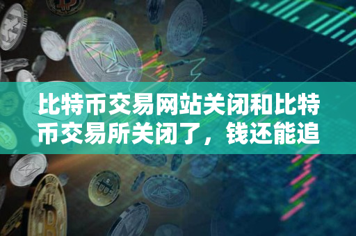 比特币交易网站关闭和比特币交易所关闭了，钱还能追回吗？