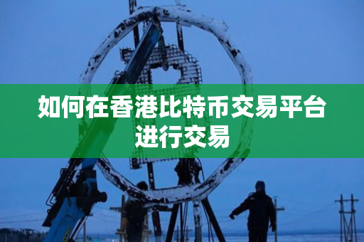 如何在香港比特币交易平台进行交易 如何在香港比特币交易平台进行交易