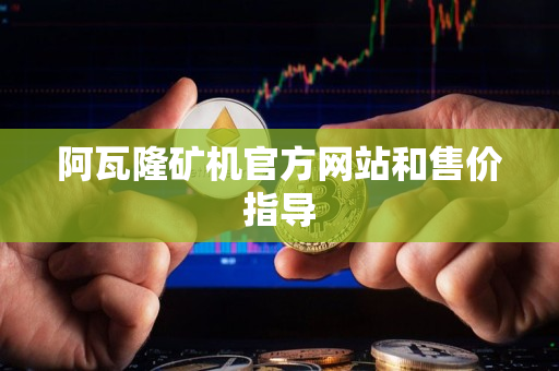 阿瓦隆矿机官方网站和售价指导 阿瓦隆矿机官方网站和售价指导