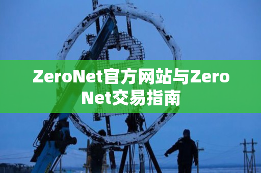 ZeroNet官方网站与ZeroNet交易指南 ZeroNet官方网站与ZeroNet交易指南