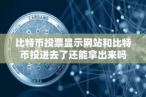 比特币投票显示网站和比特币投进去了还能拿出来吗 比特币投票显示网站和比特币投进去了还能拿出来吗