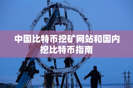 中国比特币挖矿网站和国内挖比特币指南 中国比特币挖矿网站和国内挖比特币指南